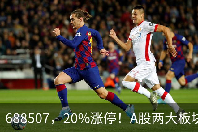 688507，20%涨停！A股两大板块，尾盘拉升！